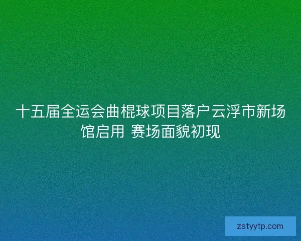 十五届全运会曲棍球项目落户云浮市新场馆启用 赛场面貌初现