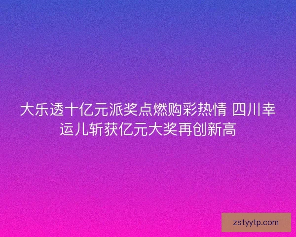 大乐透十亿元派奖点燃购彩热情 四川幸运儿斩获亿元大奖再创新高