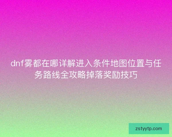 dnf雾都在哪详解进入条件地图位置与任务路线全攻略掉落奖励技巧