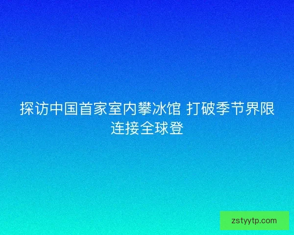 探访中国首家室内攀冰馆 打破季节界限连接全球登
