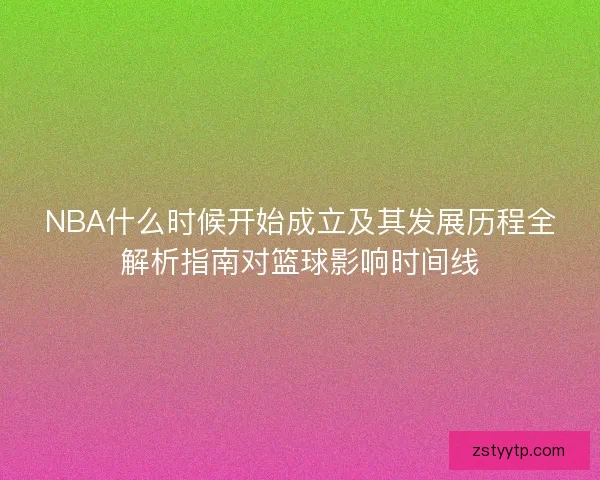 NBA什么时候开始成立及其发展历程全解析指南对篮球影响时间线