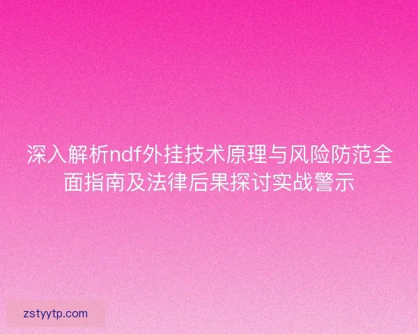 深入解析ndf外挂技术原理与风险防范全面指南及法律后果探讨实战警示