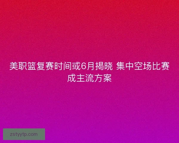 美职篮复赛时间或6月揭晓 集中空场比赛成主流方案