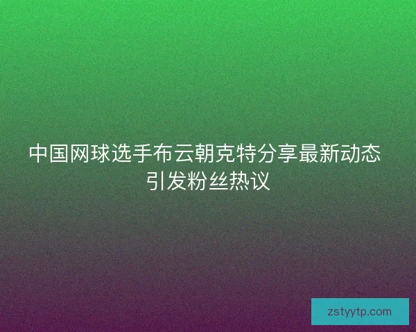 中国网球选手布云朝克特分享最新动态 引发粉丝热议