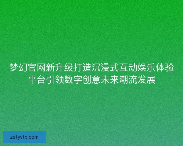 梦幻官网新升级打造沉浸式互动娱乐体验平台引领数字创意未来潮流发展