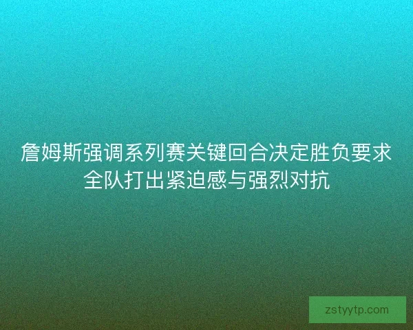 詹姆斯强调系列赛关键回合决定胜负要求全队打出紧迫感与强烈对抗